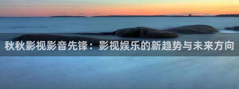 飘雪影视在线观看完整版电影：秋秋影视影音先锋：影视娱乐的新趋势与未来方向