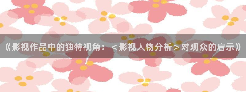 神马飘雪影院：《影视作品中的独特视角：＜影视人物分析＞对观众的启示》